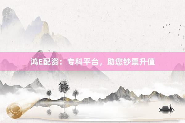 鸿E配资：专科平台，助您钞票升值