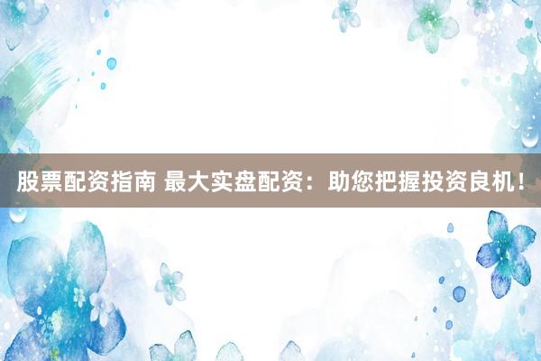 股票配资指南 最大实盘配资：助您把握投资良机！