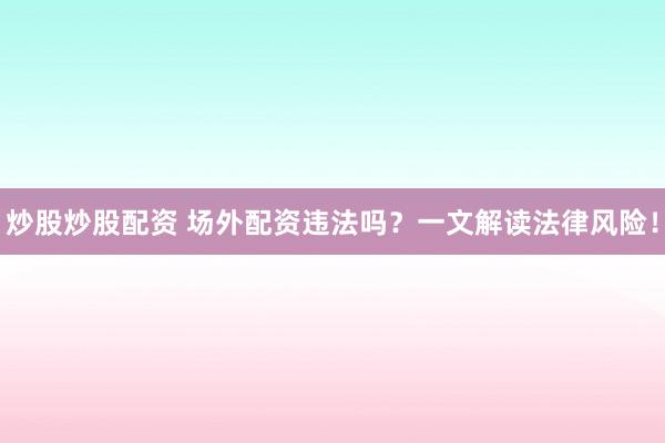 炒股炒股配资 场外配资违法吗？一文解读法律风险！