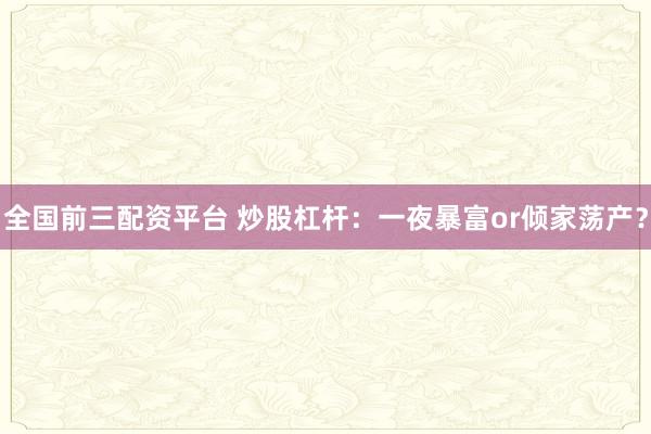 全国前三配资平台 炒股杠杆：一夜暴富or倾家荡产？