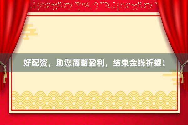 好配资，助您简略盈利，结束金钱祈望！