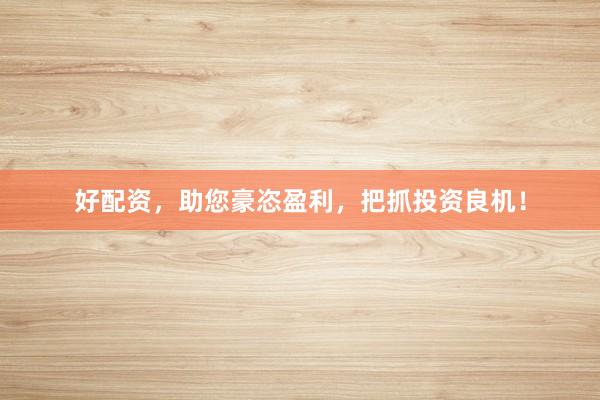 好配资，助您豪恣盈利，把抓投资良机！