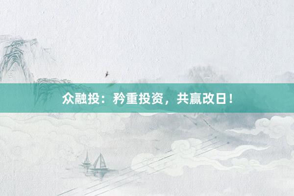众融投：矜重投资，共赢改日！