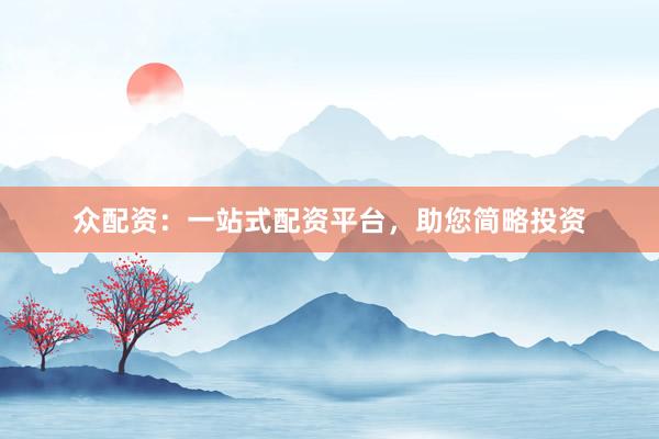 众配资：一站式配资平台，助您简略投资