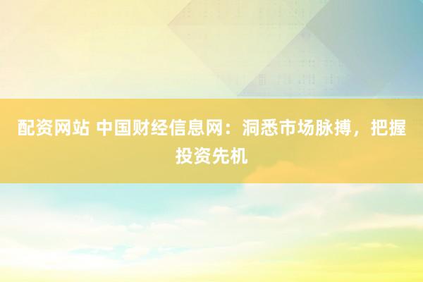 配资网站 中国财经信息网：洞悉市场脉搏，把握投资先机