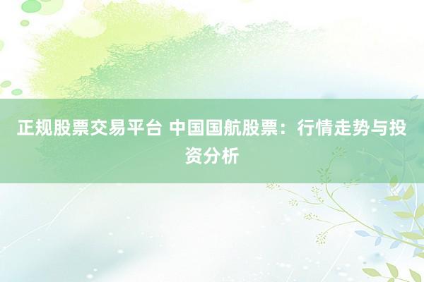 正规股票交易平台 中国国航股票：行情走势与投资分析