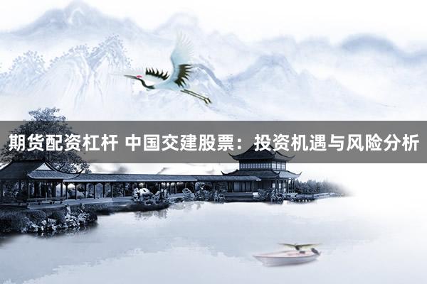 期货配资杠杆 中国交建股票：投资机遇与风险分析