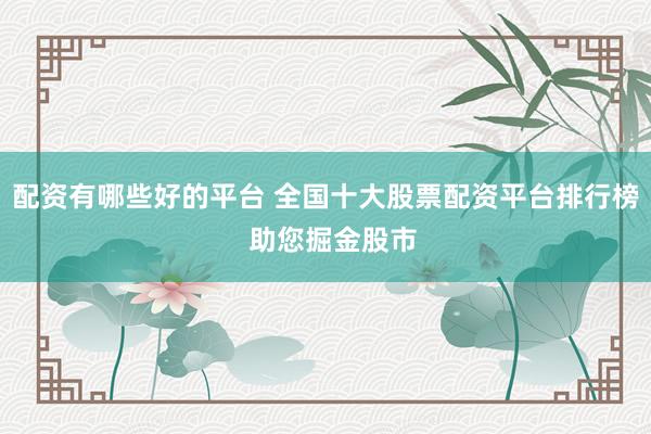 配资有哪些好的平台 全国十大股票配资平台排行榜  助您掘金股市