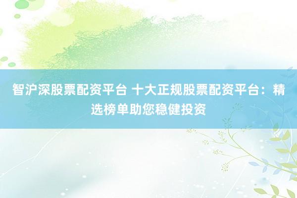 智沪深股票配资平台 十大正规股票配资平台：精选榜单助您稳健投资