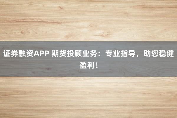 证券融资APP 期货投顾业务：专业指导，助您稳健盈利！