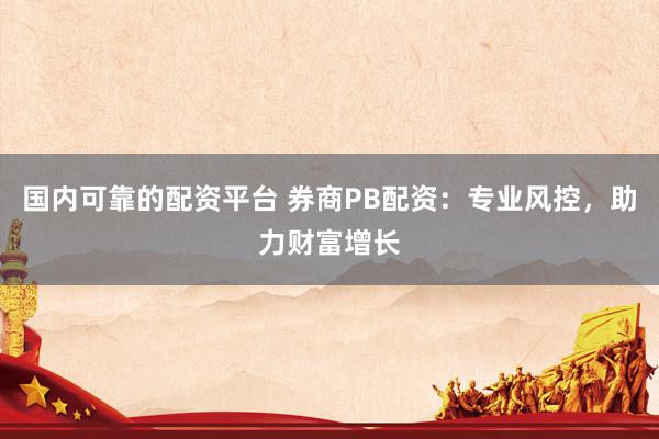 国内可靠的配资平台 券商PB配资：专业风控，助力财富增长