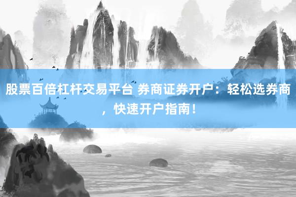 股票百倍杠杆交易平台 券商证券开户：轻松选券商，快速开户指南！