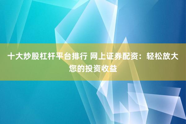 十大炒股杠杆平台排行 网上证券配资：轻松放大您的投资收益