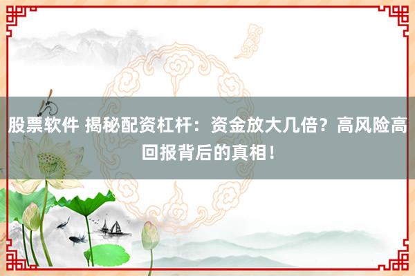 股票软件 揭秘配资杠杆：资金放大几倍？高风险高回报背后的真相！