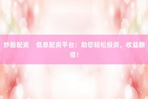 炒股配资    低息配资平台：助您轻松投资，收益翻倍！