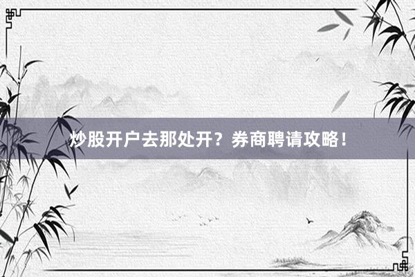 炒股开户去那处开？券商聘请攻略！