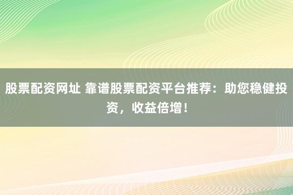股票配资网址 靠谱股票配资平台推荐：助您稳健投资，收益倍增！