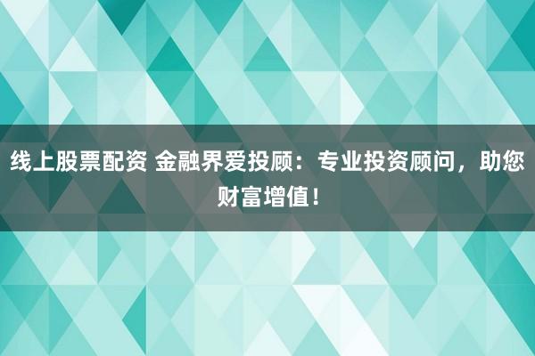 线上股票配资 金融界爱投顾：专业投资顾问，助您财富增值！
