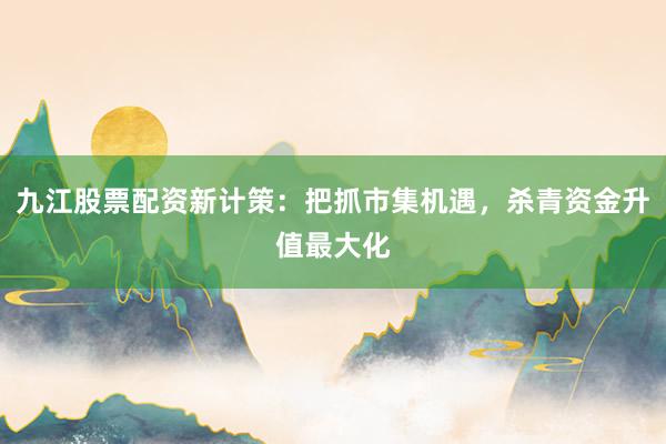 九江股票配资新计策：把抓市集机遇，杀青资金升值最大化