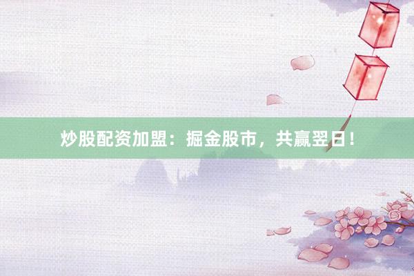 炒股配资加盟：掘金股市，共赢翌日！