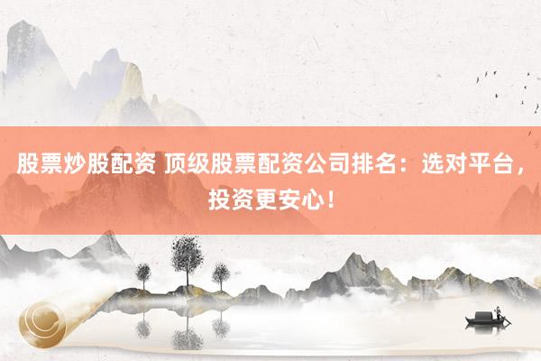股票炒股配资 顶级股票配资公司排名：选对平台，投资更安心！