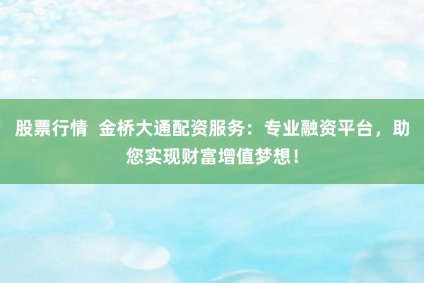 股票行情  金桥大通配资服务：专业融资平台，助您实现财富增值梦想！