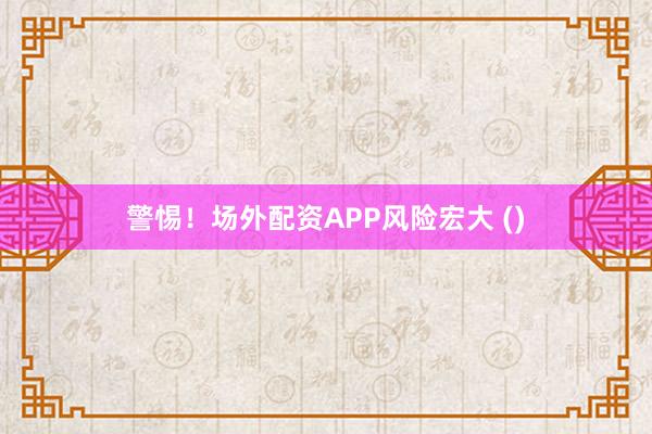 警惕！场外配资APP风险宏大 ()