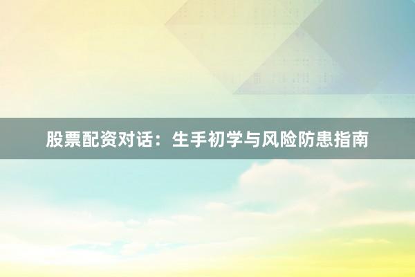 股票配资对话：生手初学与风险防患指南
