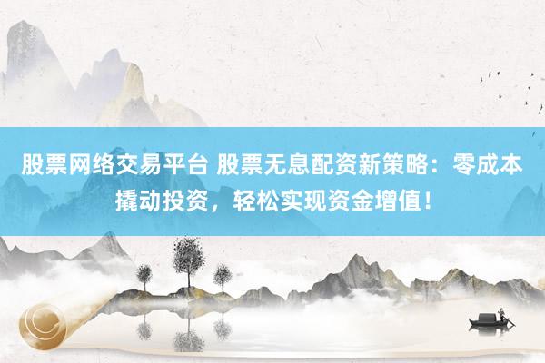 股票网络交易平台 股票无息配资新策略：零成本撬动投资，轻松实现资金增值！