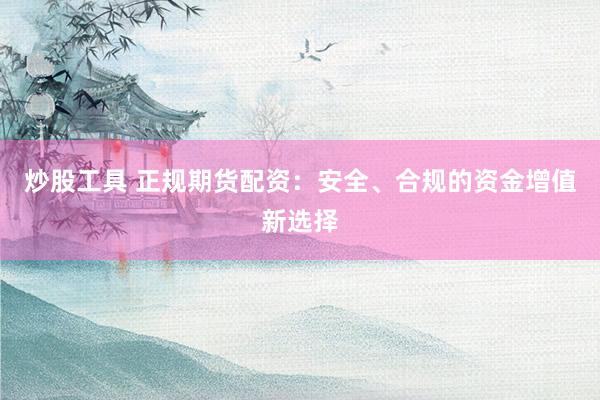 炒股工具 正规期货配资：安全、合规的资金增值新选择