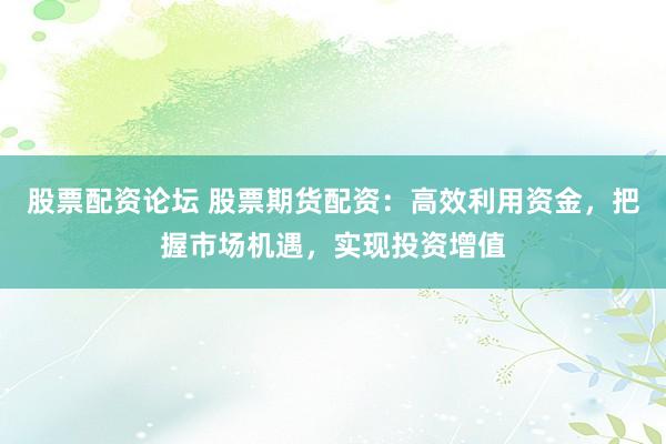 股票配资论坛 股票期货配资：高效利用资金，把握市场机遇，实现投资增值