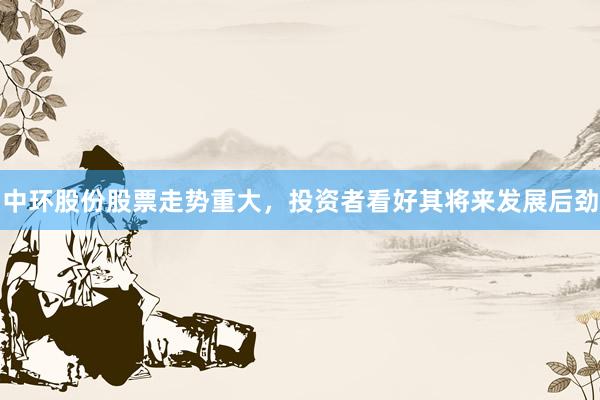 中环股份股票走势重大，投资者看好其将来发展后劲