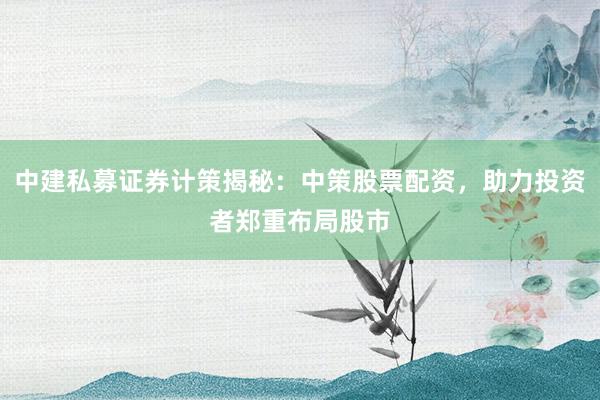 中建私募证券计策揭秘：中策股票配资，助力投资者郑重布局股市