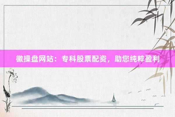 徽操盘网站：专科股票配资，助您纯粹盈利