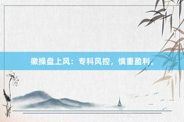 徽操盘上风：专科风控，慎重盈利。