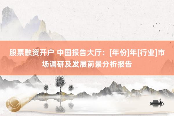 股票融资开户 中国报告大厅：[年份]年[行业]市场调研及发展前景分析报告