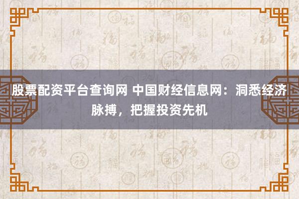 股票配资平台查询网 中国财经信息网：洞悉经济脉搏，把握投资先机