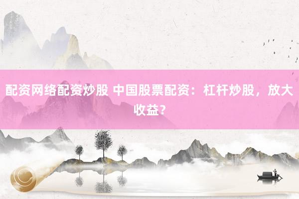 配资网络配资炒股 中国股票配资：杠杆炒股，放大收益？
