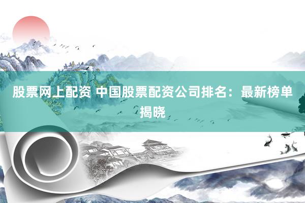 股票网上配资 中国股票配资公司排名：最新榜单揭晓