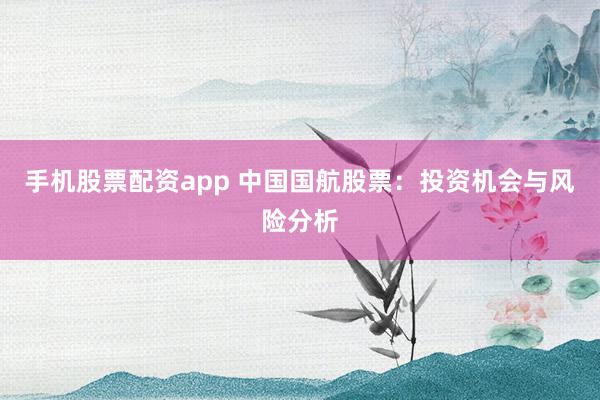 手机股票配资app 中国国航股票：投资机会与风险分析