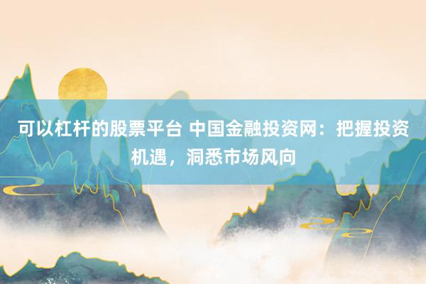 可以杠杆的股票平台 中国金融投资网：把握投资机遇，洞悉市场风向