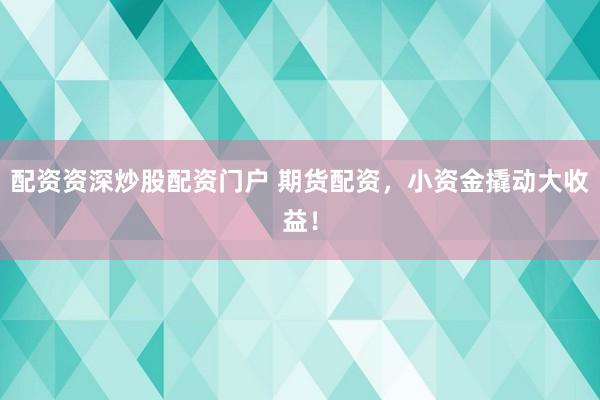 配资资深炒股配资门户 期货配资，小资金撬动大收益！