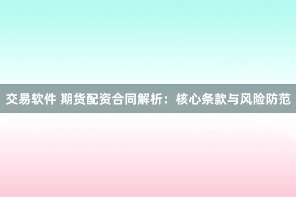 交易软件 期货配资合同解析：核心条款与风险防范