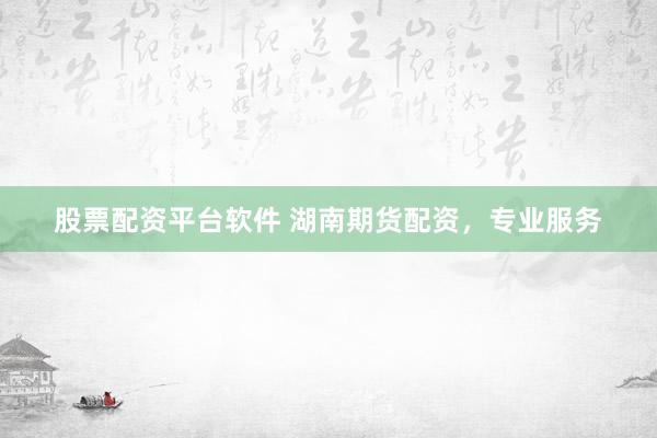 股票配资平台软件 湖南期货配资，专业服务