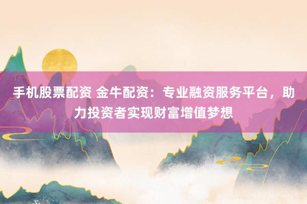 手机股票配资 金牛配资：专业融资服务平台，助力投资者实现财富增值梦想