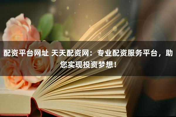 配资平台网址 天天配资网：专业配资服务平台，助您实现投资梦想！