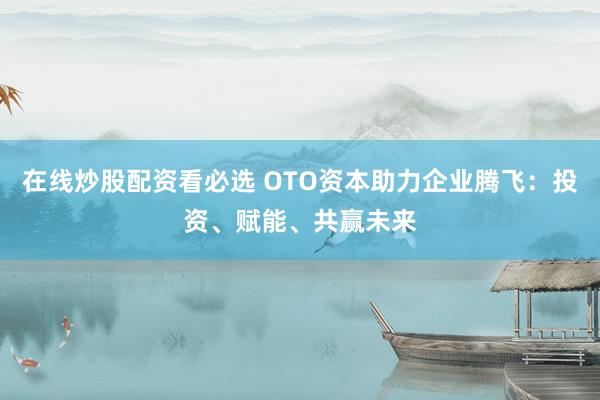 在线炒股配资看必选 OTO资本助力企业腾飞：投资、赋能、共赢未来