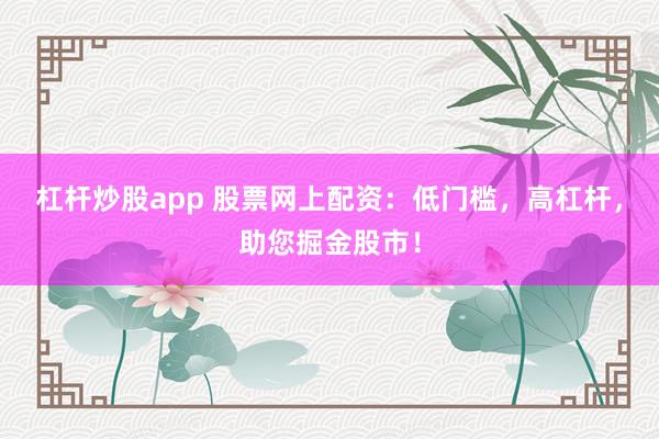 杠杆炒股app 股票网上配资：低门槛，高杠杆，助您掘金股市！