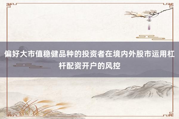 偏好大市值稳健品种的投资者在境内外股市运用杠杆配资开户的风控