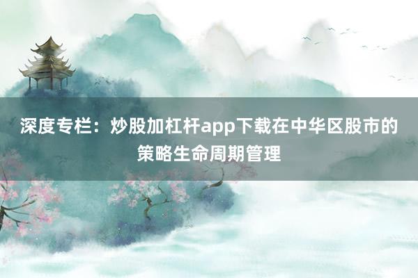 深度专栏：炒股加杠杆app下载在中华区股市的策略生命周期管理